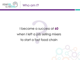 Who am I?
?I became a success at 60
when I left a job selling mixers
to start a fast food chain
 