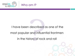 ?I have been described as one of the
most popular and influential frontmen
in the history of rock and roll
Who am I?
 