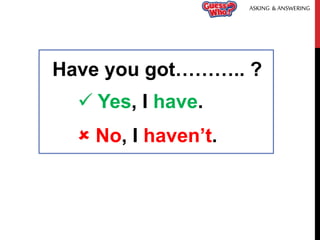 Have you got……….. ?
 Yes, I have.
 No, I haven’t.
ASKING & ANSWERING
 