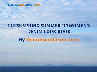 GUESS SPRING SUMMER ‘13WOMEN’S
        DENIM LOOK BOOK
    By Denimsandjeans.com
 