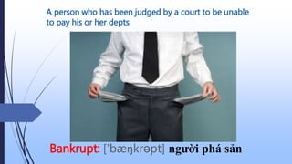 A person who has been judged by a court to be unable
to pay his or her depts
Bankrupt: ['bæŋkrəpt] người phá sản
 