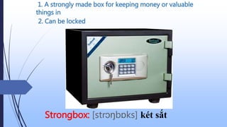 1. A strongly made box for keeping money or valuable
things in
Strongbox: [strɔŋbɒks] két sắt
2. Can be locked
 