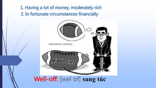 2. In fortunate circumstances financially
Well-off: [wel ɒf] sung túc
1. Having a lot of money, moderately rich
 
