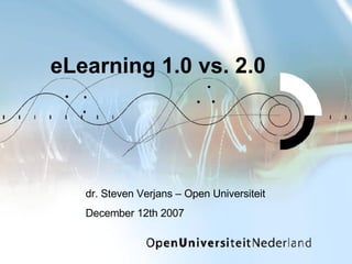 eLearning 1.0 vs. 2.0 dr. Steven Verjans – Open Universiteit December 12th 2007 