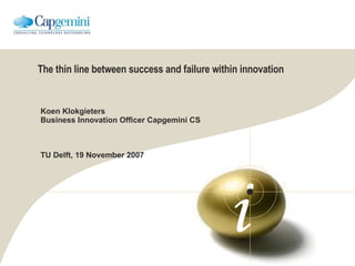 The thin line between success and failure within innovation Koen Klokgieters Business Innovation Officer Capgemini CS TU Delft, 19 November 2007 