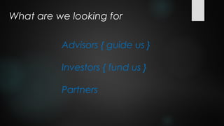 What are we looking for

          Advisors { guide us }

          Investors { fund us }

          Partners
 