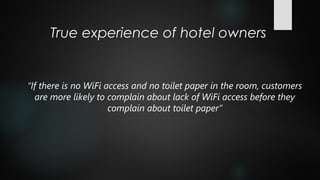 True experience of hotel owners


“If there is no WiFi access and no toilet paper in the room, customers
  are more likely to complain about lack of WiFi access before they
                      complain about toilet paper”
 