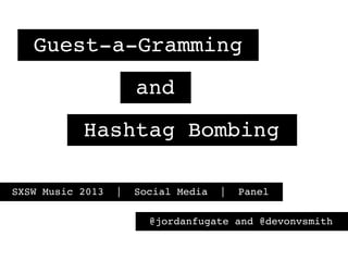Guest-a-Gramming
                      and
           Hashtag Bombing

SXSW Music 2013   |   Social Media   |   Panel

                        @jordanfugate and @devonvsmith
 