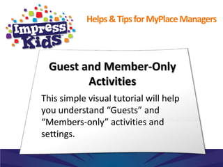 Helps & Tips for MyPlace Managers



  Guest and Member-Only
         Activities
This simple visual tutorial will help
you understand “Guests” and
“Members-only” activities and
settings.
 