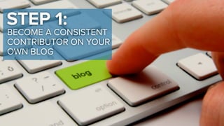 STEP 1: 
BECOME A CONSISTENT 
CONTRIBUTOR ON YOUR 
OWN BLOG 
 