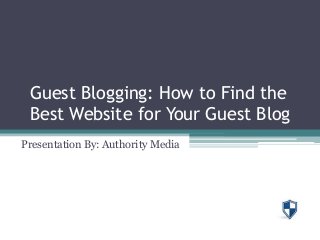 Guest Blogging: How to Find the
Best Website for Your Guest Blog
Presentation By: Authority Media
 