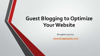 Guest Blogging to Optimize
Your Website
Brought to you by:

www.bloggingtips.com

 