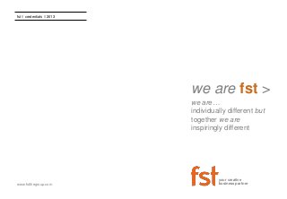 fst // credentials // 2013
www.fstthegroup.com
your creative
business partner
we are fst >
we are…
individually different but
together we are
inspiringly different
 
