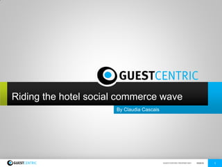 Riding the hotel social commerce wave
                       By Claudia Cascais




www.guestcentric.com                        GUESTCENTRIC PROPRIETARY   10/20/10   1
 