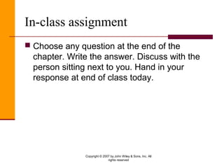 Copyright © 2007 by John Wiley & Sons, Inc. All
rights reserved
In-class assignment
 Choose any question at the end of the
chapter. Write the answer. Discuss with the
person sitting next to you. Hand in your
response at end of class today.
 