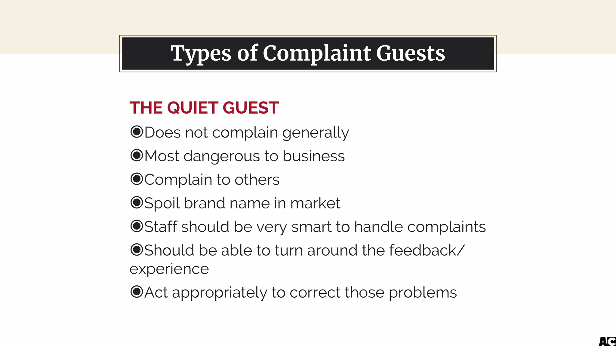 THE QUIET GUEST
◉Does not complain generally
◉Most dangerous to business
◉Complain to others
◉Spoil brand name in market
◉Staff should be very smart to handle complaints
◉Should be able to turn around the feedback/
experience
◉Act appropriately to correct those problems
You can also split your contentTypes of Complaint Guests
 