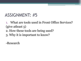 ASSIGNMENT: #5
1. What are tools used in Front Office Services?
(give atleast 5)
2. How these tools are being used?
3. Why it is important to know?
-Research
 