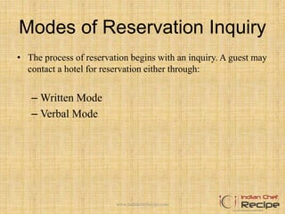 Modes of Reservation Inquiry
• The process of reservation begins with an inquiry. A guest may
contact a hotel for reservation either through:
– Written Mode
– Verbal Mode
www.indianchefrecipe.com
 