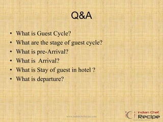 Q&A
• What is Guest Cycle?
• What are the stage of guest cycle?
• What is pre-Arrival?
• What is Arrival?
• What is Stay of guest in hotel ?
• What is departure?
www.indianchefrecipe.com
 