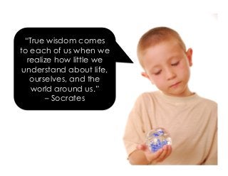 “True wisdom comes
to each of us when we
realize how little we
understand about life,
ourselves, and the
world around us.”
– Socrates
 