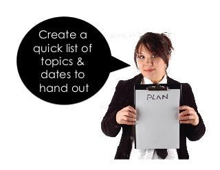 Create a
quick list of
topics &
dates to
hand out
 