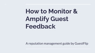 How to Monitor &
Amplify Guest
Feedback
A reputation management guide by GuestFlip
 