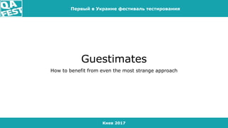 Киев 2017
Первый в Украине фестиваль тестирования
Guestimates
How to benefit from even the most strange approach
 