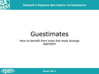 Киев 2017
Первый в Украине фестиваль тестирования
Guestimates
How to benefit from even the most strange
approach
 
