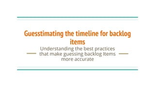 Guesstimating the timeline for backlog
items
Understanding the best practices
that make guessing backlog Items
more accurate
 