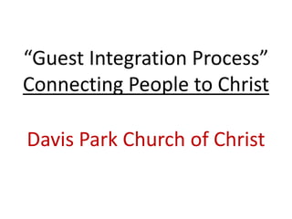 “Guest Integration Process”Connecting People to Christ Davis Park Church of Christ 