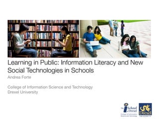 Learning in Public: Information Literacy and New
Social Technologies in Schools
Andrea Forte

College of Information Science and Technology
Drexel University
 