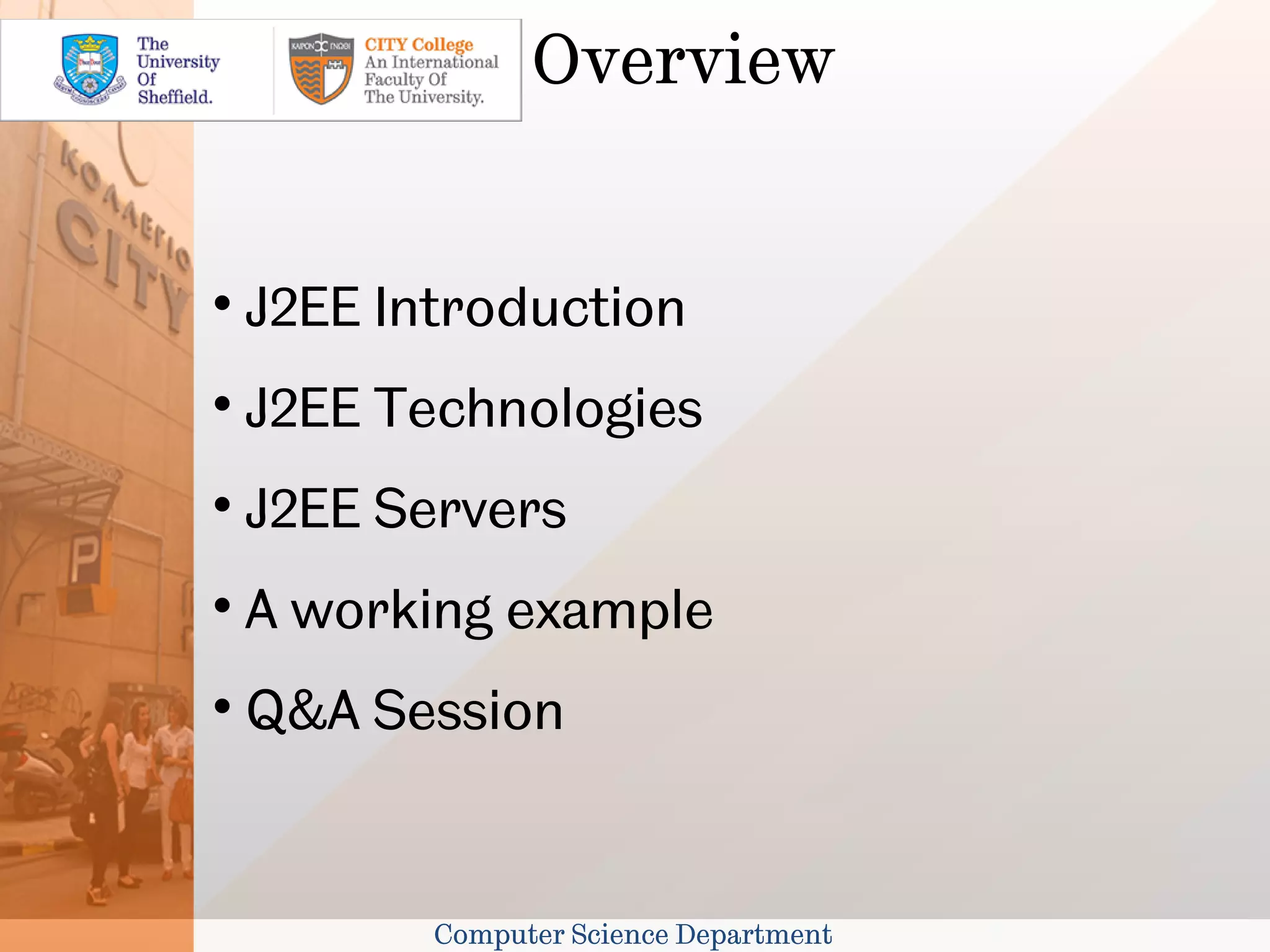 Overview



    J2EE Introduction

    J2EE Technologies

    J2EE Servers

    A working example

    Q&A Session


           Computer Science Department
 