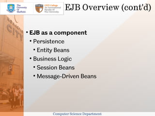 EJB Overview (cont'd)


    EJB as a component
    
      Persistence
      
        Entity Beans
    
      Business Logic
      
        Session Beans
      
        Message-Driven Beans




            Computer Science Department
 