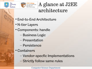 A glance at J2EE
               architecture

  End-to-End Architecture

  N-tier Layers

  Components: handle
   – Business Logic
   – Presentation
   – Persistence

  Containers
   – Vendor-specfic Implementations
   – Strictly follow same rules
         Computer Science Department
 