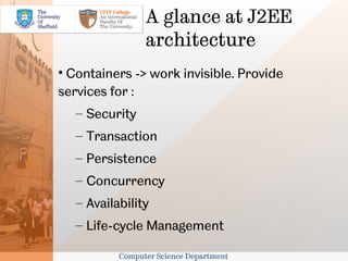 A glance at J2EE
                  architecture

 Containers -> work invisible. Provide
services for :
    – Security
    – Transaction
    – Persistence
    – Concurrency
    – Availability
    – Life-cycle Management

            Computer Science Department
 