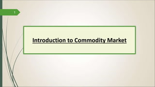 Introduction to Commodity Market
1
 