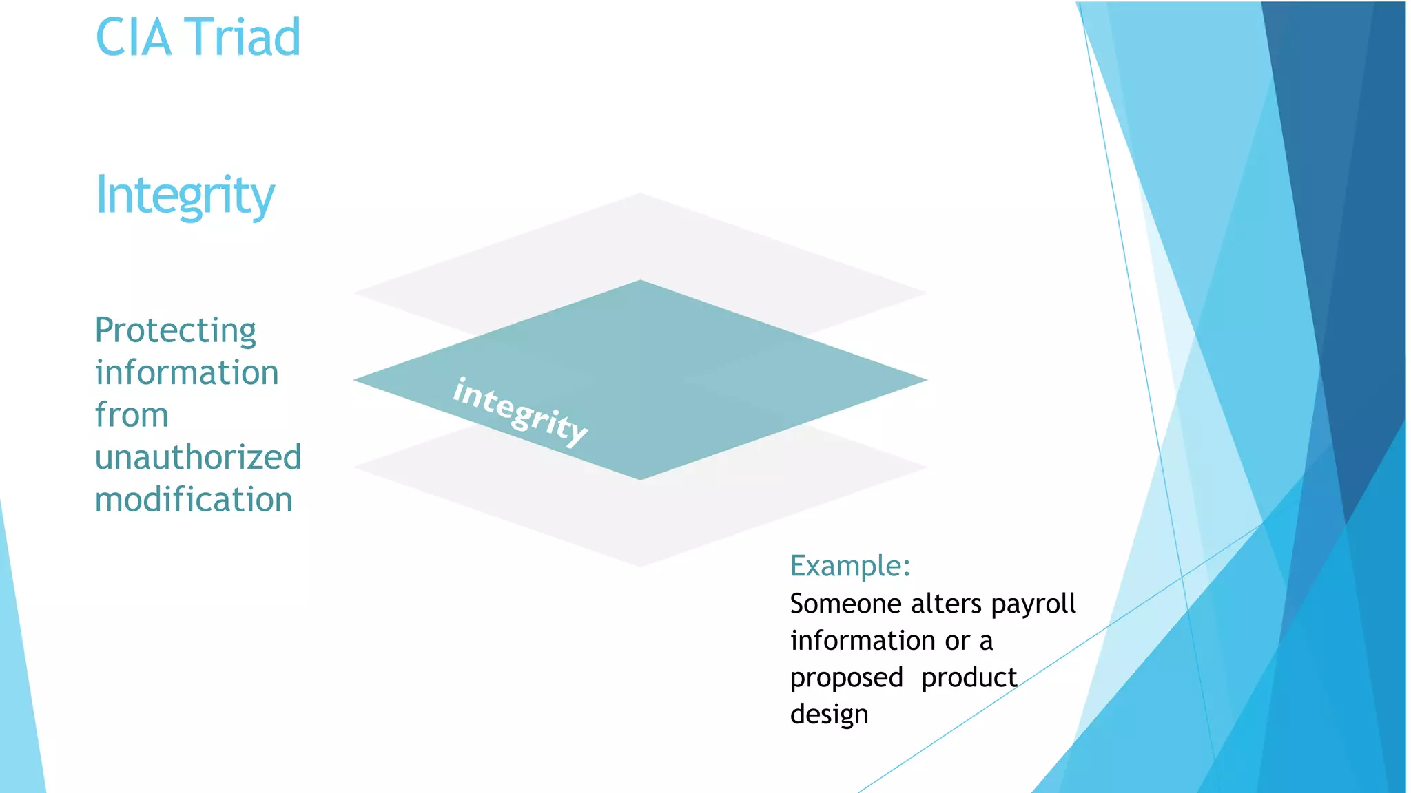 CIA Triad
Protecting
information
from
unauthorized
modification
Example:
Someone alters payroll
information or a
proposed product
design
Integrity
 