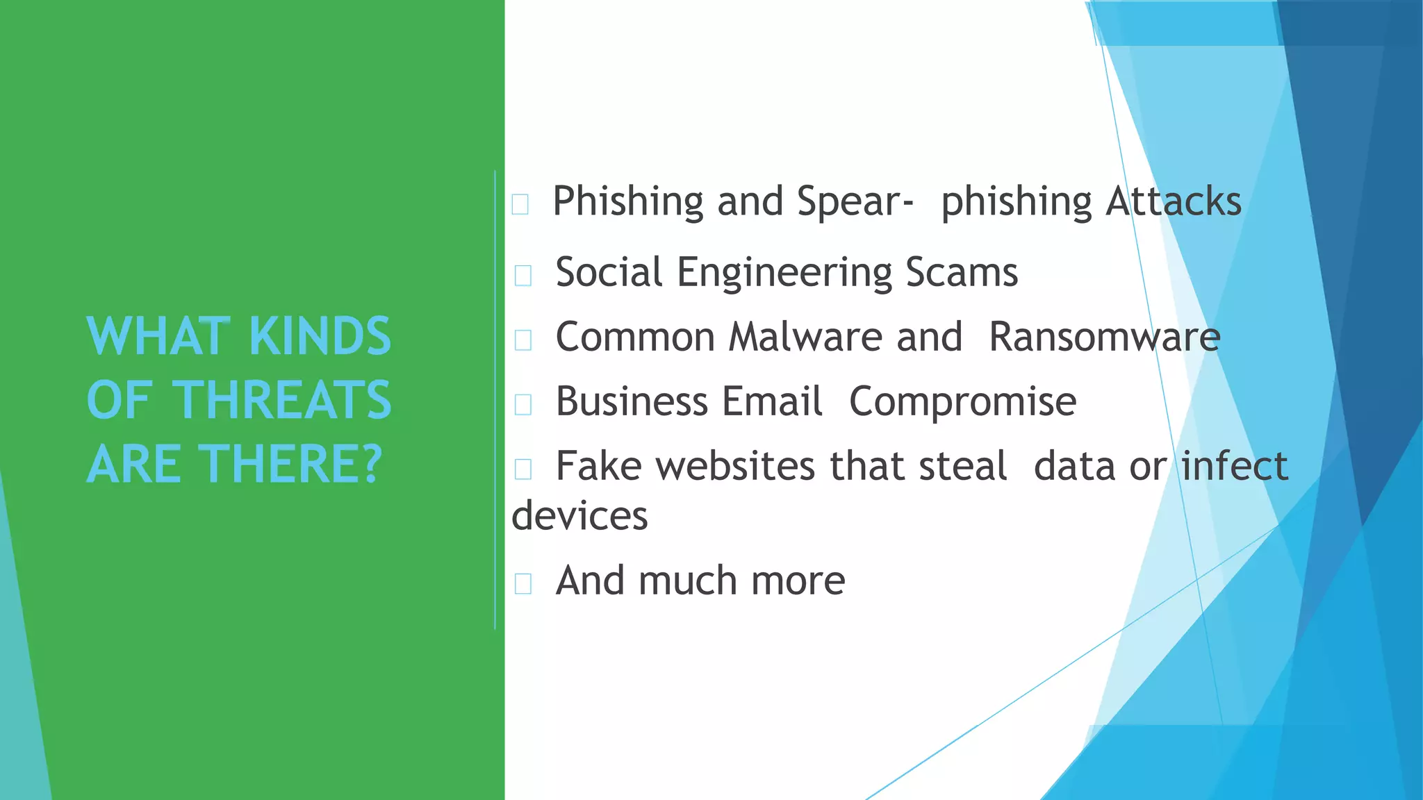 WHAT KINDS
OF THREATS
ARE THERE?
Phishing and Spear- phishing Attacks
Social Engineering Scams
Common Malware and Ransomware
Business Email Compromise
Fake websites that steal data or infect
devices
And much more
 