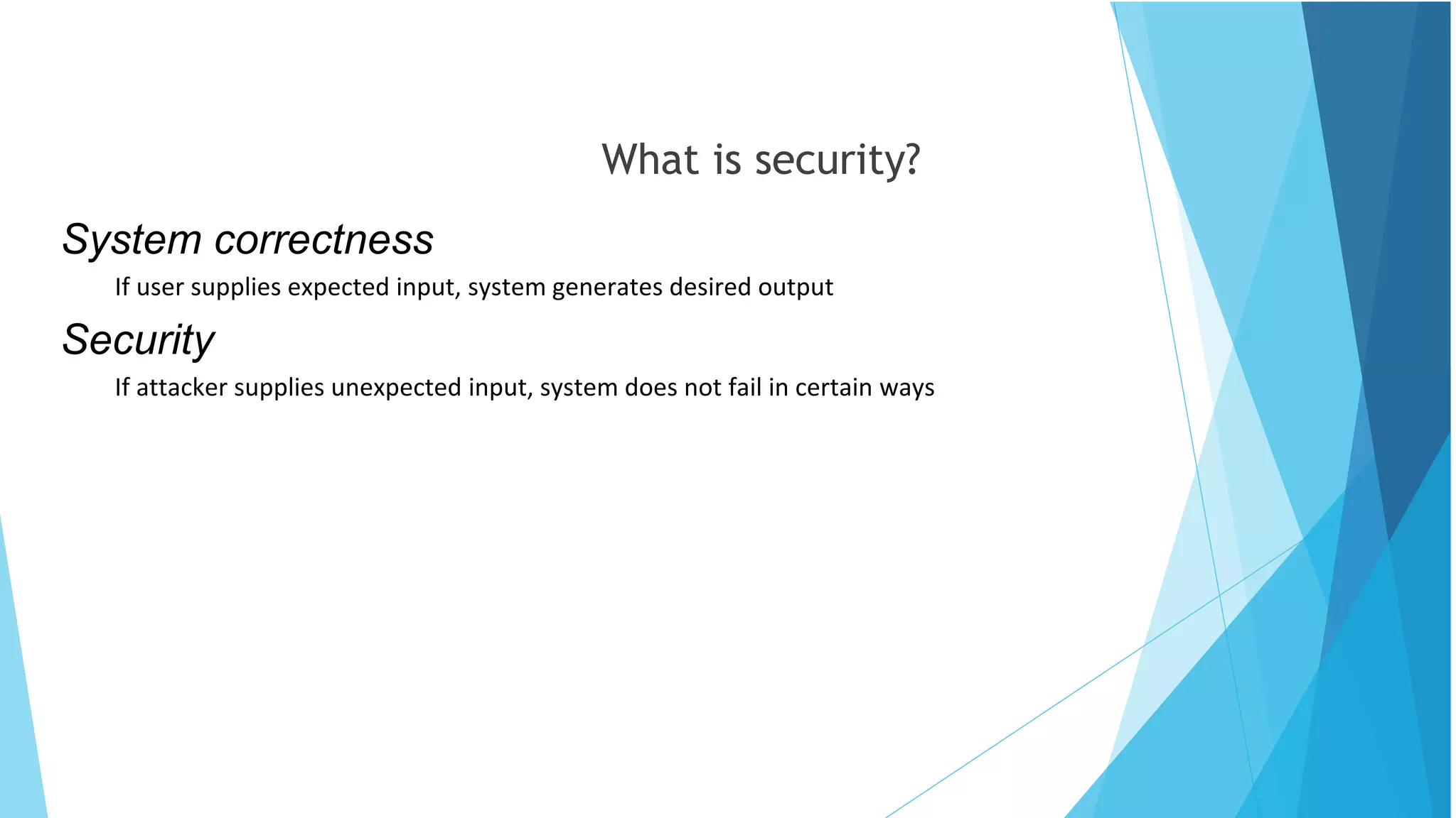 What is security?
System correctness
If user supplies expected input, system generates desired output
Security
If attacker supplies unexpected input, system does not fail in certain ways
 