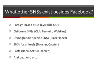 What other SNSs exist besides Facebook?

  Foreign-based SNSs (Cyworld, QQ)

  Children’s SNSs (Club Penguin, Webkinz)

...