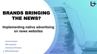 BRANDS BRINGING
THE NEWS?
Implementing native advertising
on news websites
Simone Krouwer
PhD researcher
University of Antwerp
@SimoneKrouwer
 