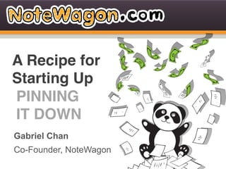A Recipe for!
Starting Up!
PINNING!
IT DOWN!
Gabriel Chan
Gabriel Chan
Co-Founder, NoteWagon
 hi@notewagon.com   fb.com/notewagon   @notewagon
 