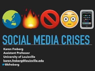 SOCIAL MEDIA CRISESKaren Freberg 
Assistant Professor 
University of Louisville 
karen.freberg@louisville.edu 
@kfreberg 
 