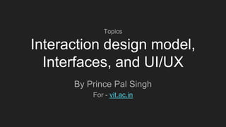 Topics
Interaction design model,
Interfaces, and UI/UX
By Prince Pal Singh
For - vit.ac.in
 