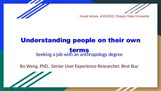 Understanding people on their own
terms
Seeking a job with an anthropology degree
Bo Wang, PhD., Senior User Experience Researcher, Best Buy
Guest Lecture, 4/13/2022 Oregon State University
Guest lecture, 4/23/2022, Oregon State University
 