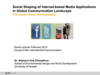 Social Shaping of Internet-based Media Applications in Global Communication Landscape   The Cases of Iran and Indonesia Guest Lecture/ February 2012 Course:3160: International Communication Dr. Ataharul Huq Chowdhury School of Environmental Design and Rural Development University of Guelph 
