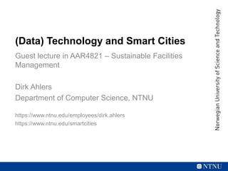 (Data) Technology and Smart Cities
Guest lecture in AAR4821 – Sustainable Facilities
Management
Dirk Ahlers
Department of Computer Science, NTNU
https://www.ntnu.edu/employees/dirk.ahlers
https://www.ntnu.edu/smartcities
 