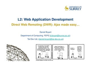 L2: Web Application Development
Direct Web Remoting (DWR): Ajax made easy…

                          Daniel Bryant
     Department of Computing, FEPS (d.bryant@surrey.ac.uk)
            Tai-Dev Ltd, (daniel.bryant@tai-dev.co.uk)
 