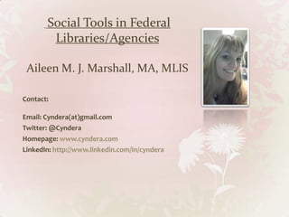 Social Tools in Federal
        Libraries/Agencies

 Aileen M. J. Marshall, MA, MLIS

Contact:

Email: Cyndera(at)gmail.com
Twitter: @Cyndera
Homepage: www.cyndera.com
LinkedIn: http://www.linkedin.com/in/cyndera
 