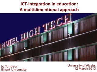 ICT-integration in education:
           A multidimentional approach




Jo Tondeur                        University of Alcala:
Ghent University                      12 March 2013
 